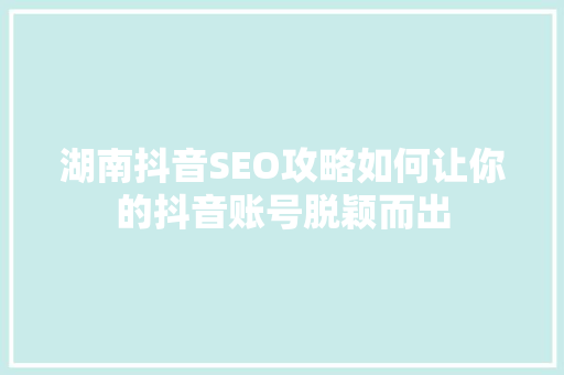 湖南抖音SEO攻略如何让你的抖音账号脱颖而出