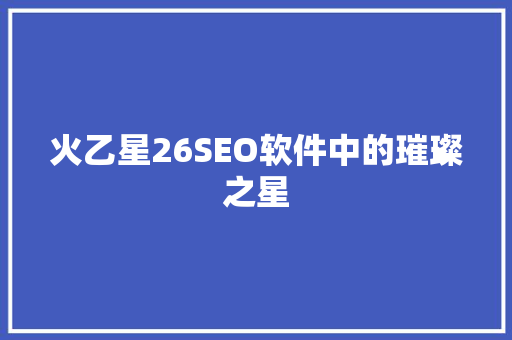 火乙星26SEO软件中的璀璨之星