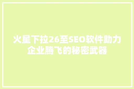火星下拉26至SEO软件助力企业腾飞的秘密武器