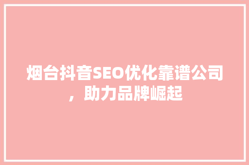 烟台抖音SEO优化靠谱公司，助力品牌崛起