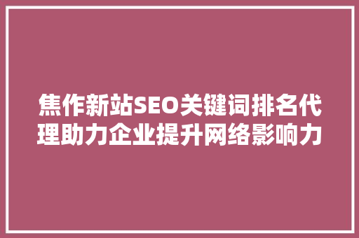 焦作新站SEO关键词排名代理助力企业提升网络影响力