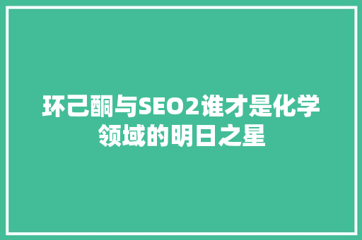 环己酮与SEO2谁才是化学领域的明日之星
