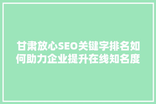 甘肃放心SEO关键字排名如何助力企业提升在线知名度