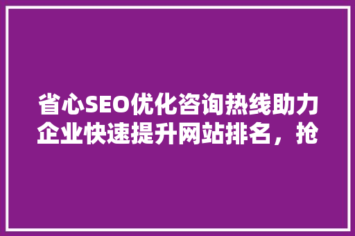 省心SEO优化咨询热线助力企业快速提升网站排名，抢占市场先机