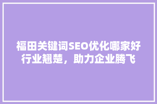 福田关键词SEO优化哪家好行业翘楚，助力企业腾飞