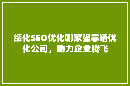 绥化SEO优化哪家强靠谱优化公司，助力企业腾飞