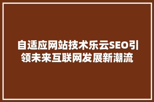 自适应网站技术乐云SEO引领未来互联网发展新潮流