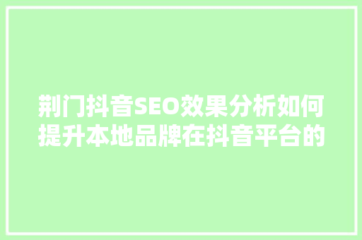 荆门抖音SEO效果分析如何提升本地品牌在抖音平台的影响力