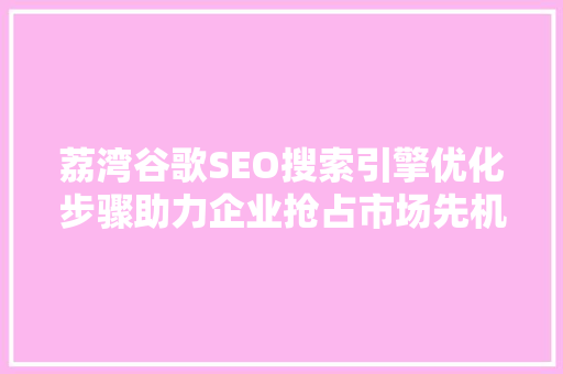 荔湾谷歌SEO搜索引擎优化步骤助力企业抢占市场先机