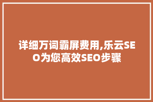 详细万词霸屏费用,乐云SEO为您高效SEO步骤  第1张