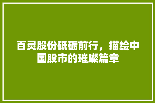 百灵股份砥砺前行，描绘中国股市的璀璨篇章