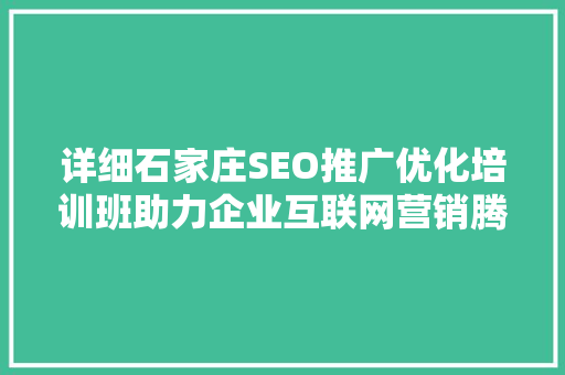 详细石家庄SEO推广优化培训班助力企业互联网营销腾飞