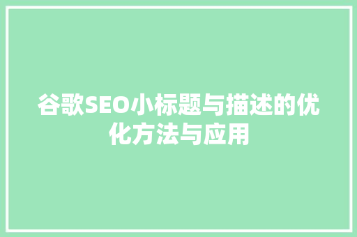 谷歌SEO小标题与描述的优化方法与应用