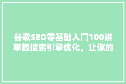 谷歌SEO零基础入门100讲掌握搜索引擎优化，让你的网站脱颖而出