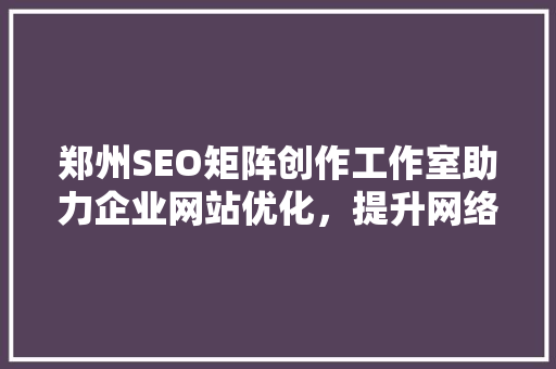 郑州SEO矩阵创作工作室助力企业网站优化，提升网络营销效果