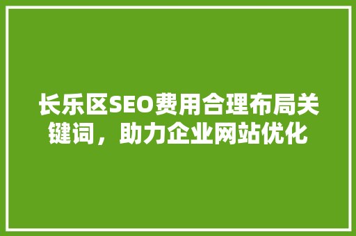 长乐区SEO费用合理布局关键词，助力企业网站优化