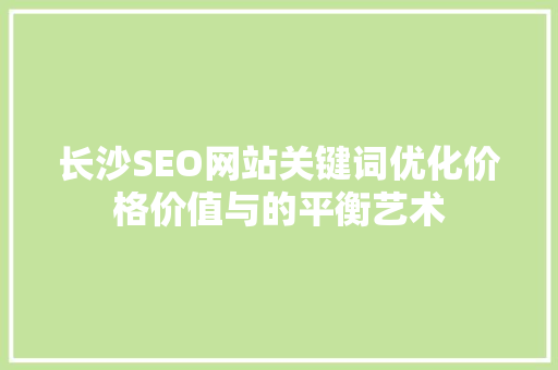 长沙SEO网站关键词优化价格价值与的平衡艺术