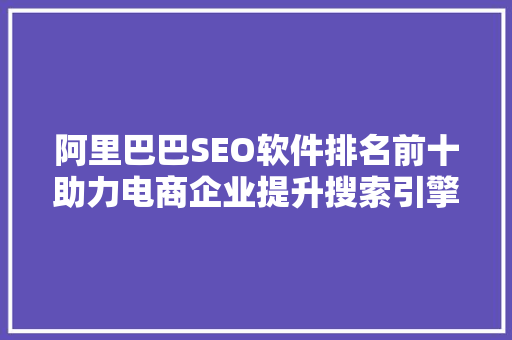 阿里巴巴SEO软件排名前十助力电商企业提升搜索引擎排名的利器