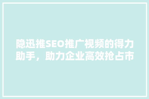 隐迅推SEO推广视频的得力助手，助力企业高效抢占市场先机