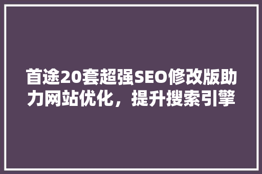 首途20套超强SEO修改版助力网站优化，提升搜索引擎排名