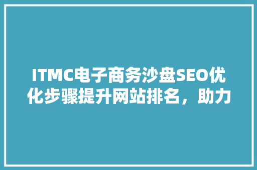 ITMC电子商务沙盘SEO优化步骤提升网站排名，助力企业腾飞