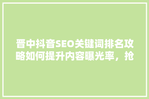 晋中抖音SEO关键词排名攻略如何提升内容曝光率，抢占市场先机