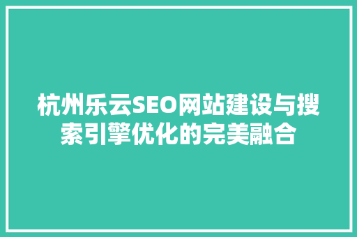 杭州乐云SEO网站建设与搜索引擎优化的完美融合