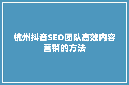 杭州抖音SEO团队高效内容营销的方法
