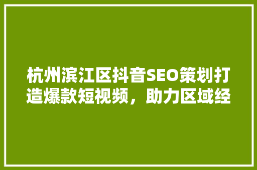 杭州滨江区抖音SEO策划打造爆款短视频，助力区域经济发展