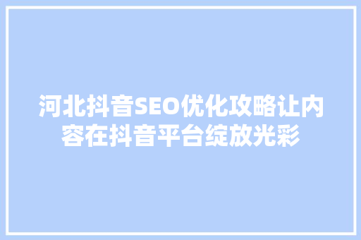 河北抖音SEO优化攻略让内容在抖音平台绽放光彩
