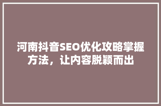 河南抖音SEO优化攻略掌握方法，让内容脱颖而出