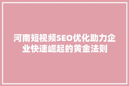 河南短视频SEO优化助力企业快速崛起的黄金法则