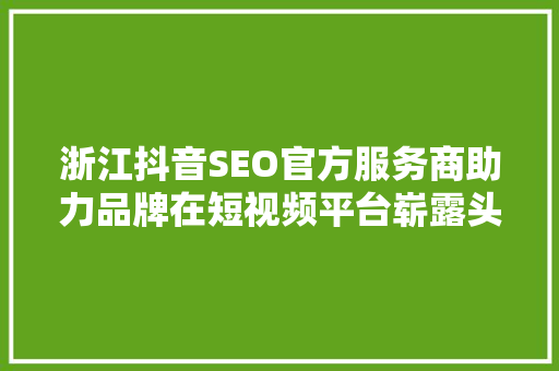 浙江抖音SEO官方服务商助力品牌在短视频平台崭露头角  第1张