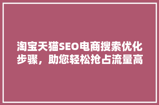 淘宝天猫SEO电商搜索优化步骤，助您轻松抢占流量高地