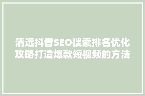 清远抖音SEO搜索排名优化攻略打造爆款短视频的方法