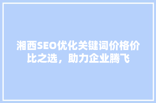 湘西SEO优化关键词价格价比之选，助力企业腾飞