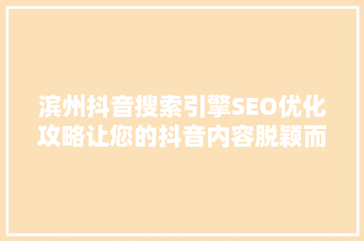 滨州抖音搜索引擎SEO优化攻略让您的抖音内容脱颖而出