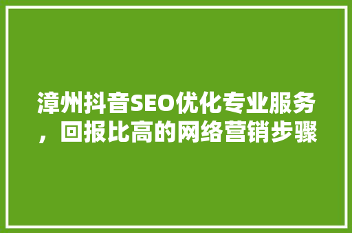 漳州抖音SEO优化专业服务，回报比高的网络营销步骤
