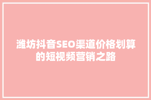 潍坊抖音SEO渠道价格划算的短视频营销之路