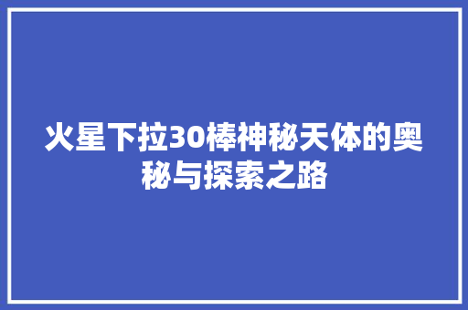 火星下拉30棒神秘天体的奥秘与探索之路