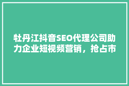 牡丹江抖音SEO代理公司助力企业短视频营销，抢占市场先机