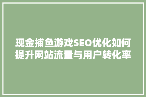 现金捕鱼游戏SEO优化如何提升网站流量与用户转化率
