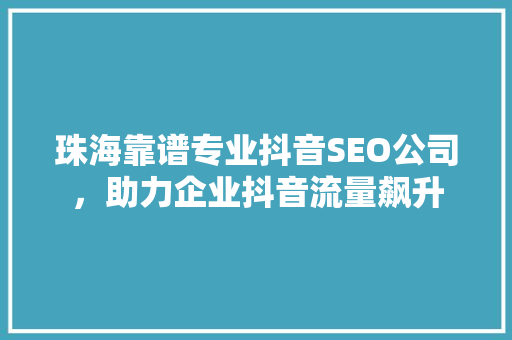 珠海靠谱专业抖音SEO公司，助力企业抖音流量飙升
