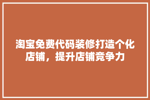 淘宝免费代码装修打造个化店铺，提升店铺竞争力