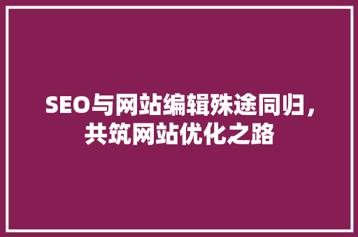 SEO与网站编辑殊途同归，共筑网站优化之路
