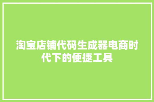 淘宝店铺代码生成器电商时代下的便捷工具