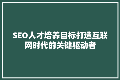 SEO人才培养目标打造互联网时代的关键驱动者