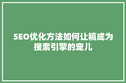SEO优化方法如何让稿成为搜索引擎的宠儿