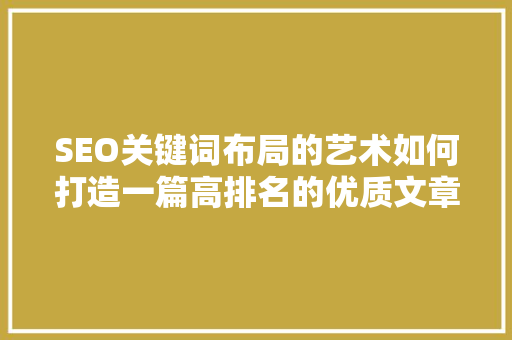 SEO关键词布局的艺术如何打造一篇高排名的优质文章