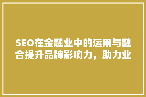 SEO在金融业中的运用与融合提升品牌影响力，助力业务发展